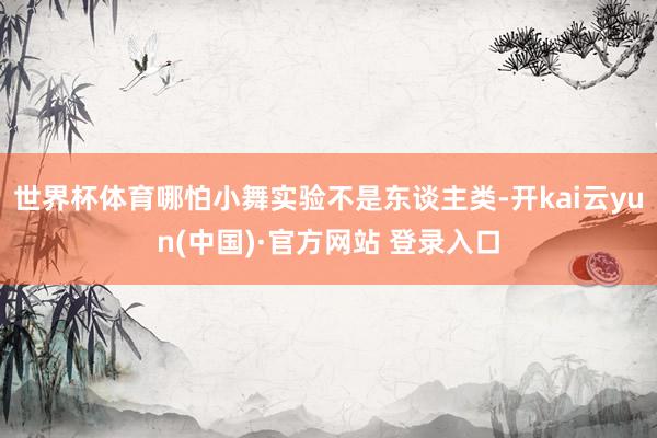 世界杯体育哪怕小舞实验不是东谈主类-开kai云yun(中国)·官方网站 登录入口