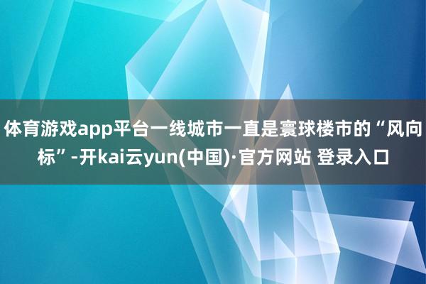 体育游戏app平台　　一线城市一直是寰球楼市的“风向标”-开kai云yun(中国)·官方网站 登录入口