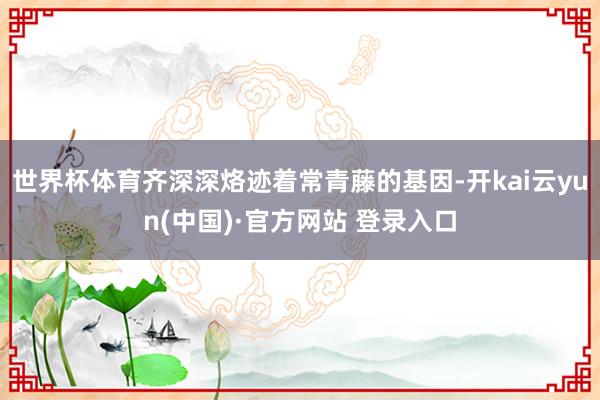 世界杯体育齐深深烙迹着常青藤的基因-开kai云yun(中国)·官方网站 登录入口