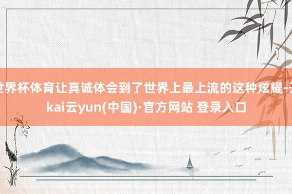 世界杯体育让真诚体会到了世界上最上流的这种炫耀-开kai云yun(中国)·官方网站 登录入口