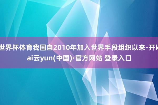 世界杯体育我国自2010年加入世界手段组织以来-开kai云yun(中国)·官方网站 登录入口