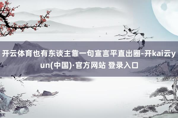 开云体育也有东谈主靠一句宣言平直出圈-开kai云yun(中国)·官方网站 登录入口