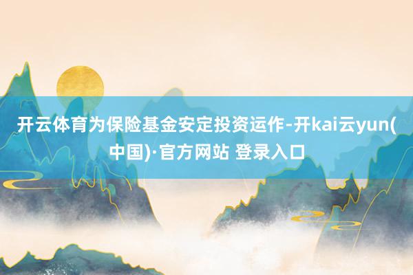 开云体育为保险基金安定投资运作-开kai云yun(中国)·官方网站 登录入口