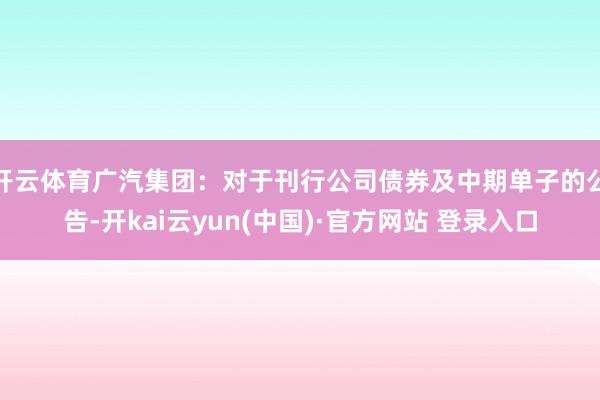 开云体育广汽集团：对于刊行公司债券及中期单子的公告-开kai云yun(中国)·官方网站 登录入口