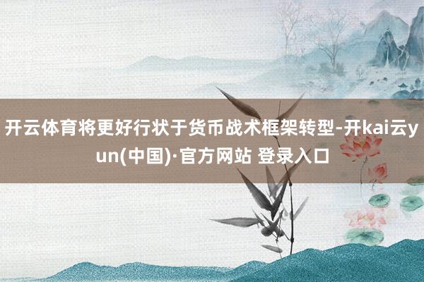 开云体育将更好行状于货币战术框架转型-开kai云yun(中国)·官方网站 登录入口