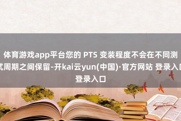 体育游戏app平台您的 PTS 变装程度不会在不同测试周期之间保留-开kai云yun(中国)·官方网站 登录入口