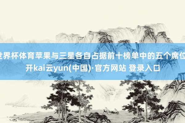世界杯体育苹果与三星各自占据前十榜单中的五个席位-开kai云yun(中国)·官方网站 登录入口