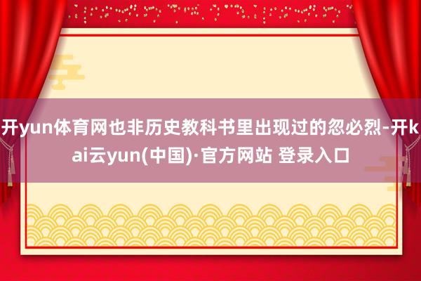 开yun体育网也非历史教科书里出现过的忽必烈-开kai云yun(中国)·官方网站 登录入口