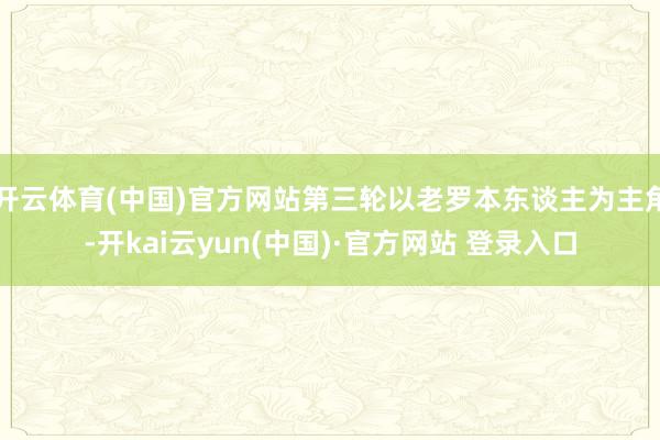 开云体育(中国)官方网站第三轮以老罗本东谈主为主角-开kai云yun(中国)·官方网站 登录入口