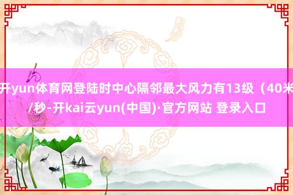开yun体育网登陆时中心隔邻最大风力有13级(40米/秒-开kai云yun(中国)·官方网站 登录入口