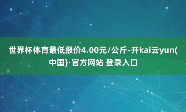 世界杯体育最低报价4.00元/公斤-开kai云yun(中国)·官方网站 登录入口