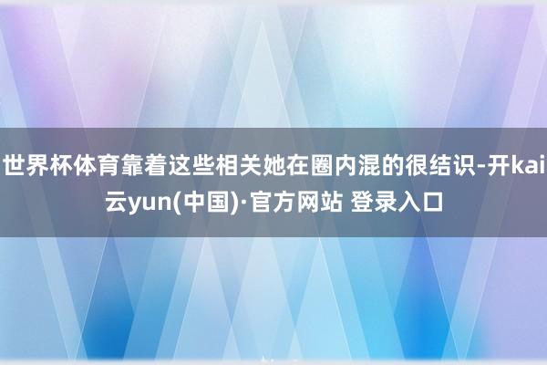 世界杯体育靠着这些相关她在圈内混的很结识-开kai云yun(中国)·官方网站 登录入口