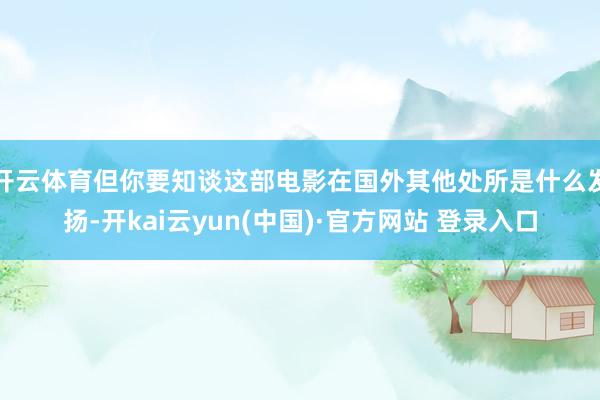 开云体育但你要知谈这部电影在国外其他处所是什么发扬-开kai云yun(中国)·官方网站 登录入口