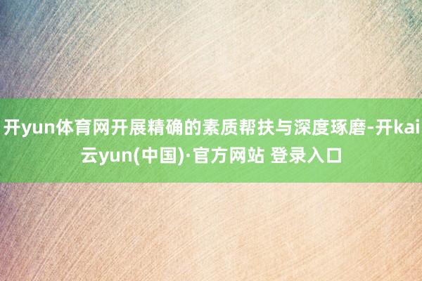 开yun体育网开展精确的素质帮扶与深度琢磨-开kai云yun(中国)·官方网站 登录入口