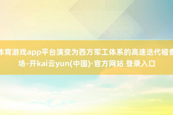 体育游戏app平台演变为西方军工体系的高速迭代稽查场-开kai云yun(中国)·官方网站 登录入口