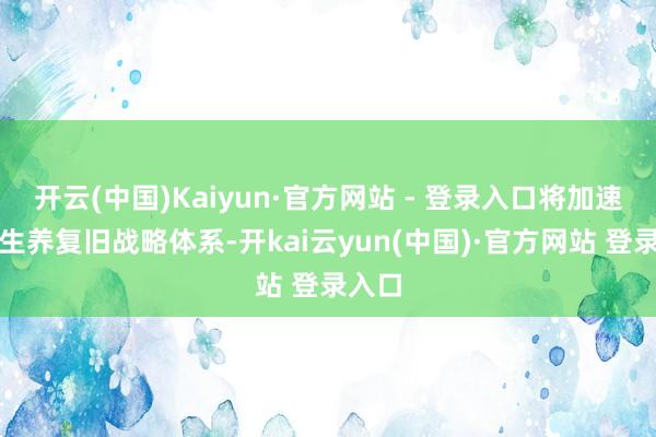 开云(中国)Kaiyun·官方网站 - 登录入口将加速完善生养复旧战略体系-开kai云yun(中国)·官方网站 登录入口