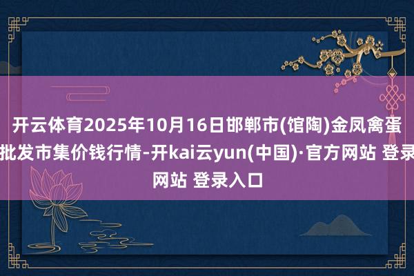 开云体育2025年10月16日邯郸市(馆陶)金凤禽蛋农贸批发市集价钱行情-开kai云yun(中国)·官方网站 登录入口