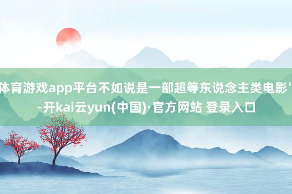 体育游戏app平台不如说是一部超等东说念主类电影”-开kai云yun(中国)·官方网站 登录入口