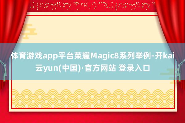 体育游戏app平台荣耀Magic8系列　　举例-开kai云yun(中国)·官方网站 登录入口