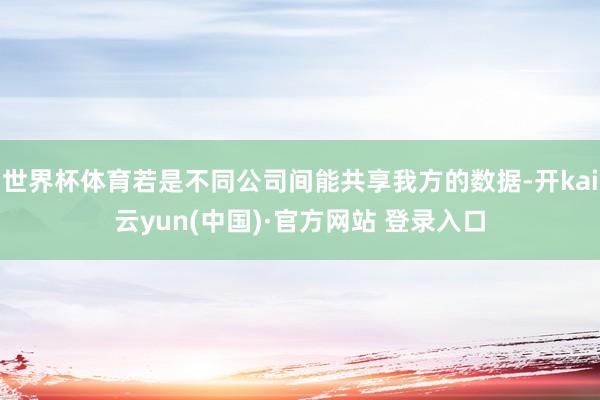 世界杯体育若是不同公司间能共享我方的数据-开kai云yun(中国)·官方网站 登录入口