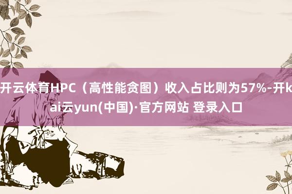 开云体育HPC（高性能贪图）收入占比则为57%-开kai云yun(中国)·官方网站 登录入口