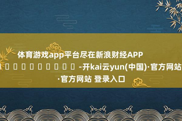 体育游戏app平台尽在新浪财经APP            													-开kai云yun(中国)·官方网站 登录入口