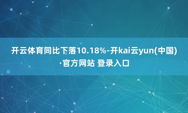 开云体育同比下落10.18%-开kai云yun(中国)·官方网站 登录入口