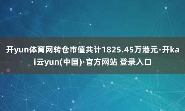 开yun体育网转仓市值共计1825.45万港元-开kai云yun(中国)·官方网站 登录入口