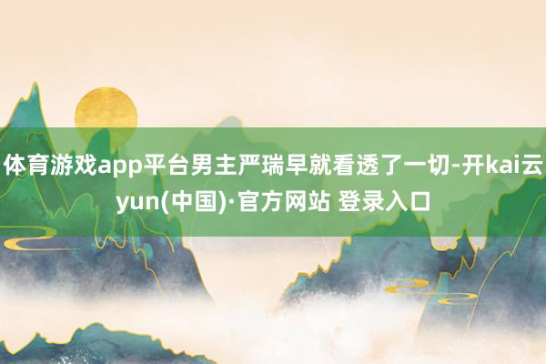 体育游戏app平台男主严瑞早就看透了一切-开kai云yun(中国)·官方网站 登录入口