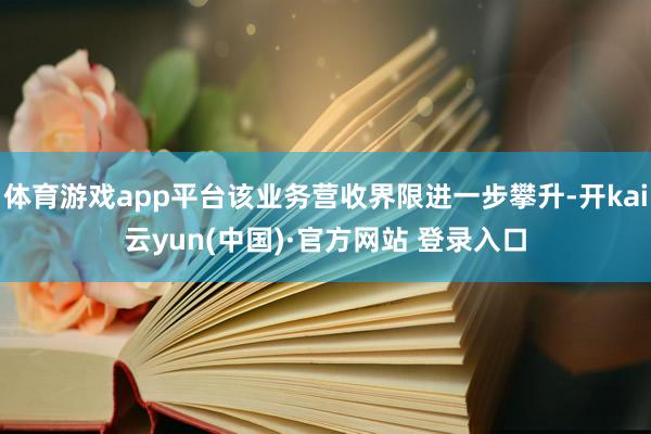 体育游戏app平台该业务营收界限进一步攀升-开kai云yun(中国)·官方网站 登录入口