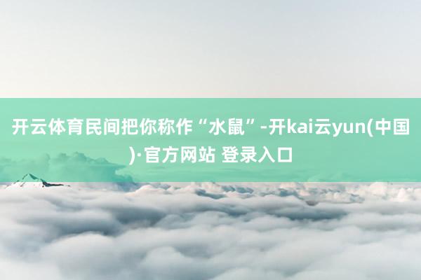 开云体育民间把你称作“水鼠”-开kai云yun(中国)·官方网站 登录入口