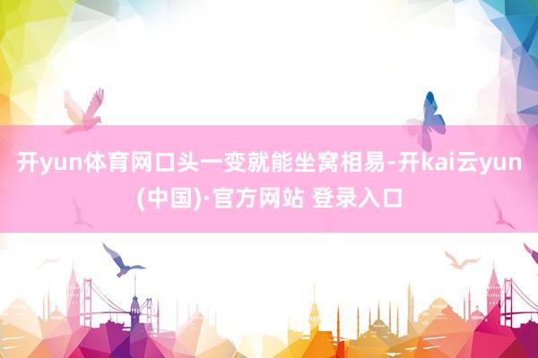开yun体育网口头一变就能坐窝相易-开kai云yun(中国)·官方网站 登录入口