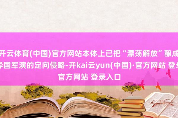 开云体育(中国)官方网站本体上已把“漂荡解放”酿成了对异国军演的定向侵略-开kai云yun(中国)·官方网站 登录入口