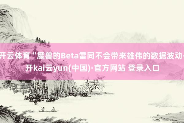 开云体育“魔兽的Beta雷同不会带来雄伟的数据波动-开kai云yun(中国)·官方网站 登录入口