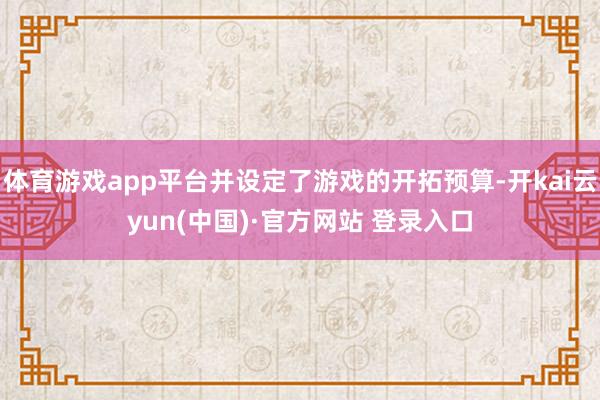 体育游戏app平台并设定了游戏的开拓预算-开kai云yun(中国)·官方网站 登录入口