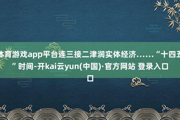 体育游戏app平台连三接二津润实体经济……“十四五”时间-开kai云yun(中国)·官方网站 登录入口