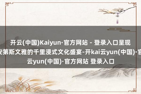 开云(中国)Kaiyun·官方网站 - 登录入口呈现一场穿越玛雅与安第斯文雅的千里浸式文化盛宴-开kai云yun(中国)·官方网站 登录入口
