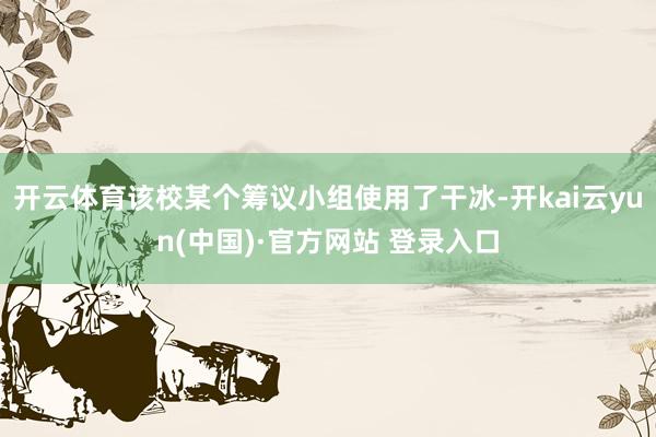 开云体育该校某个筹议小组使用了干冰-开kai云yun(中国)·官方网站 登录入口
