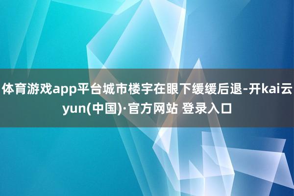 体育游戏app平台城市楼宇在眼下缓缓后退-开kai云yun(中国)·官方网站 登录入口