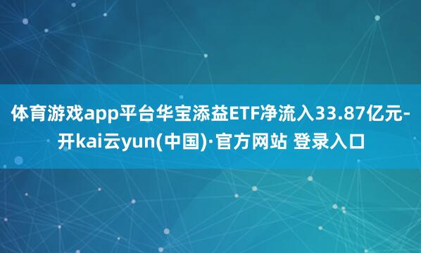 体育游戏app平台华宝添益ETF净流入33.87亿元-开kai云yun(中国)·官方网站 登录入口