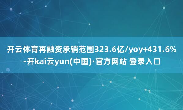 开云体育再融资承销范围323.6亿/yoy+431.6%-开kai云yun(中国)·官方网站 登录入口