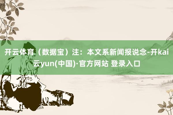 开云体育（数据宝）　　注：本文系新闻报说念-开kai云yun(中国)·官方网站 登录入口