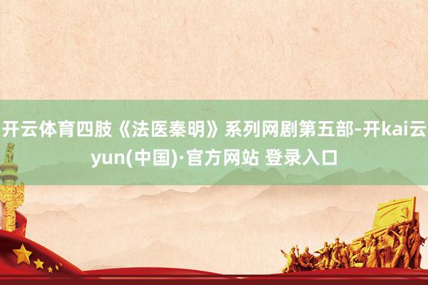 开云体育四肢《法医秦明》系列网剧第五部-开kai云yun(中国)·官方网站 登录入口