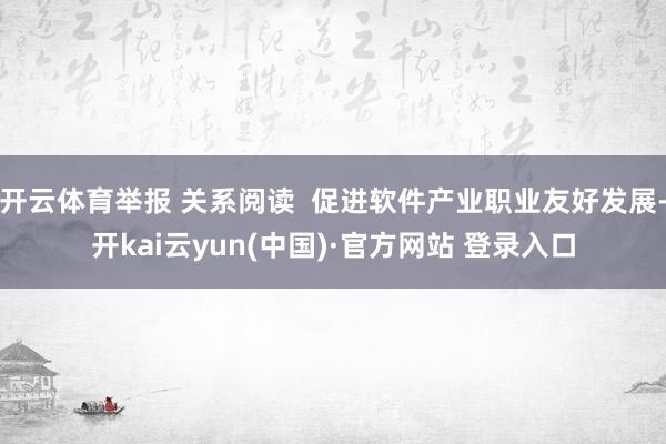 开云体育举报 关系阅读 促进软件产业职业友好发展-开kai云yun(中国)·官方网站 登录入口