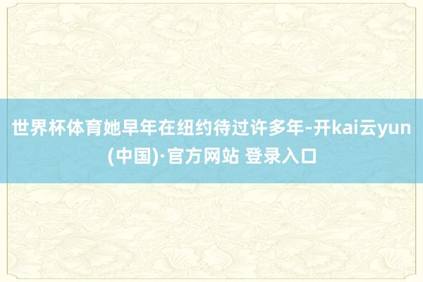 世界杯体育她早年在纽约待过许多年-开kai云yun(中国)·官方网站 登录入口