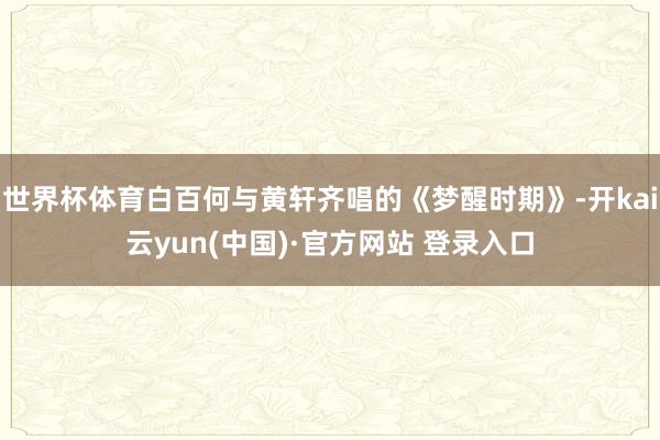 世界杯体育白百何与黄轩齐唱的《梦醒时期》-开kai云yun(中国)·官方网站 登录入口