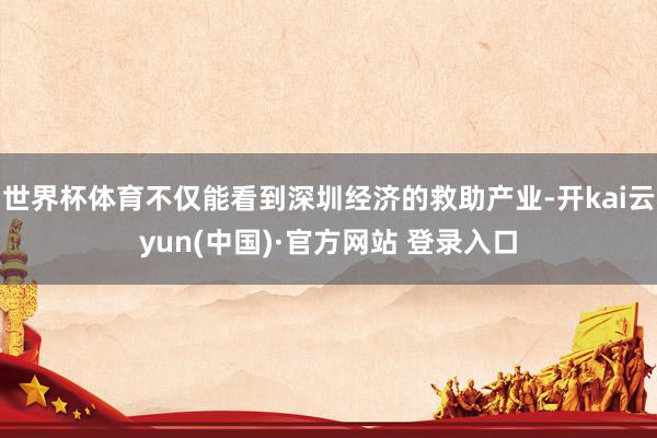 世界杯体育不仅能看到深圳经济的救助产业-开kai云yun(中国)·官方网站 登录入口