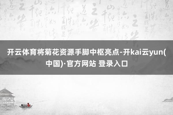 开云体育将菊花资源手脚中枢亮点-开kai云yun(中国)·官方网站 登录入口