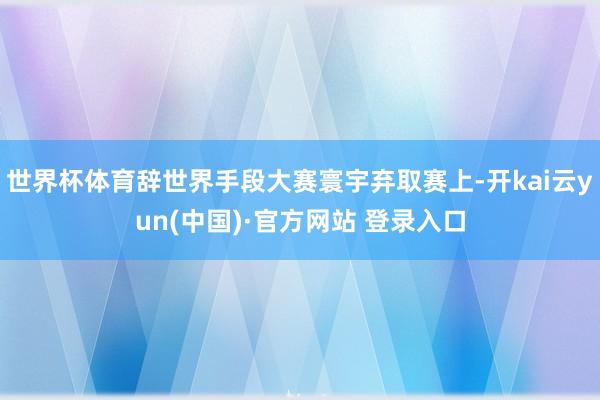 世界杯体育辞世界手段大赛寰宇弃取赛上-开kai云yun(中国)·官方网站 登录入口