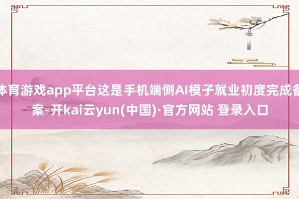 体育游戏app平台这是手机端侧AI模子就业初度完成备案-开kai云yun(中国)·官方网站 登录入口